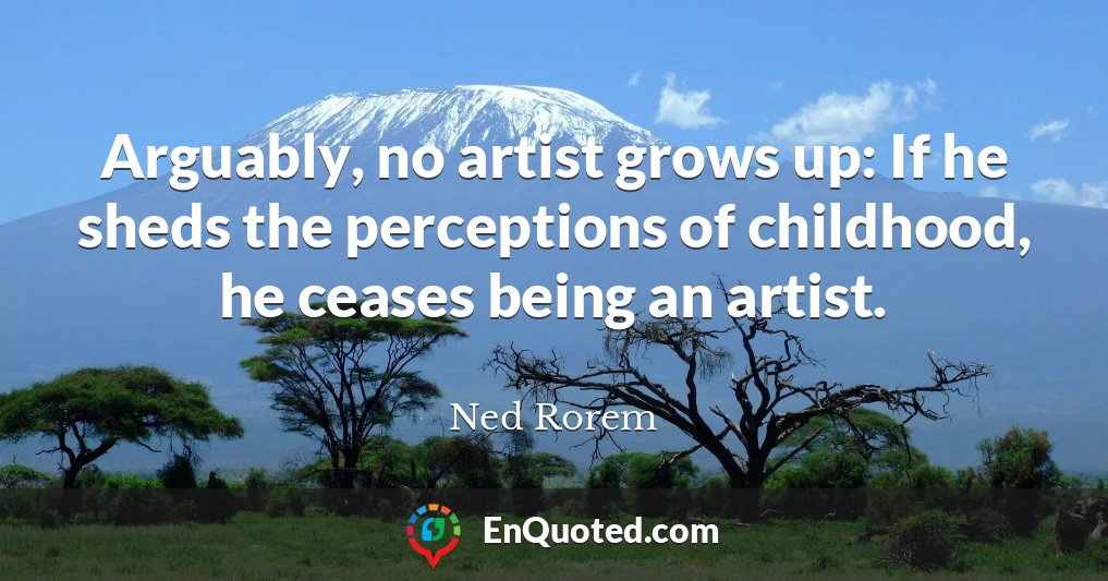Arguably, no artist grows up: If he sheds the perceptions of childhood, he ceases being an artist.