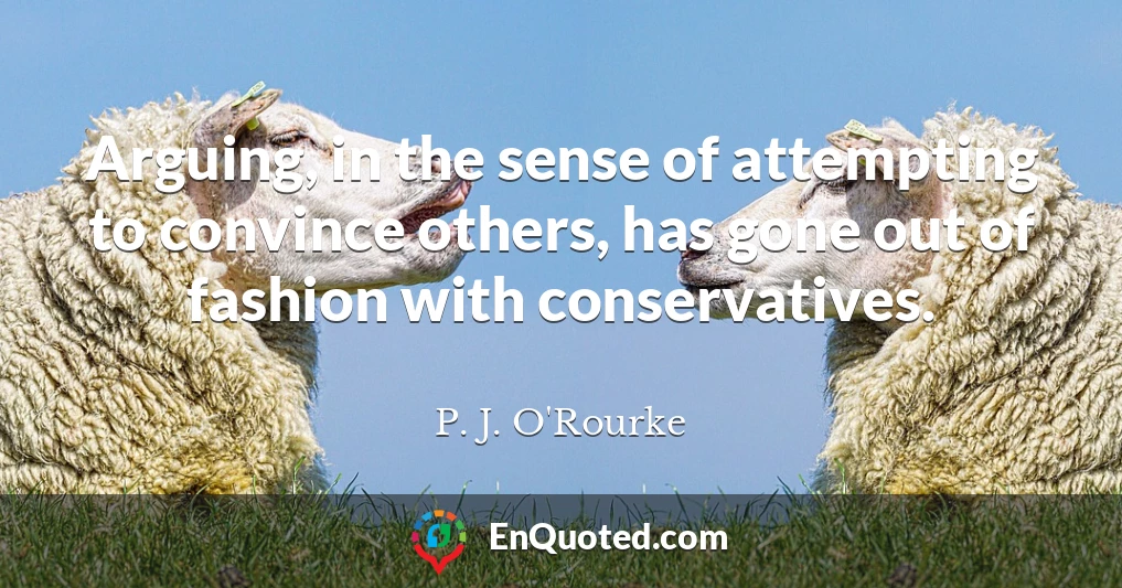 Arguing, in the sense of attempting to convince others, has gone out of fashion with conservatives.