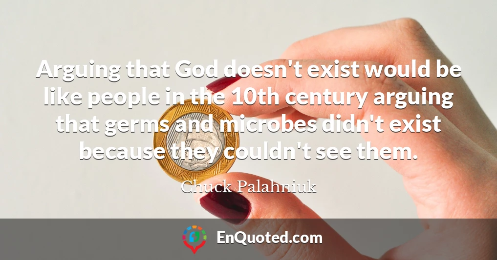 Arguing that God doesn't exist would be like people in the 10th century arguing that germs and microbes didn't exist because they couldn't see them.