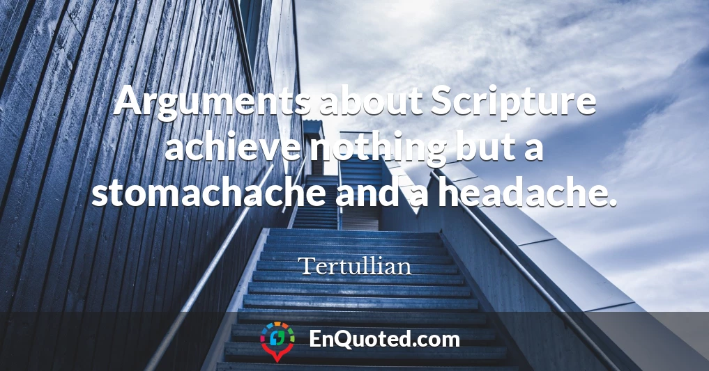 Arguments about Scripture achieve nothing but a stomachache and a headache.