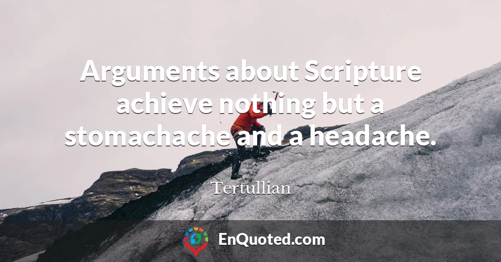 Arguments about Scripture achieve nothing but a stomachache and a headache.