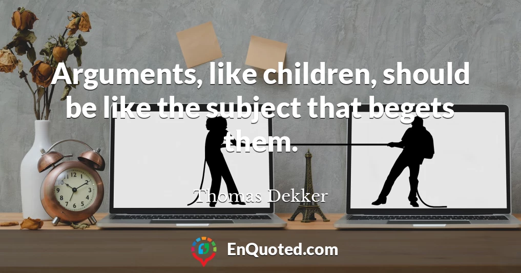 Arguments, like children, should be like the subject that begets them.