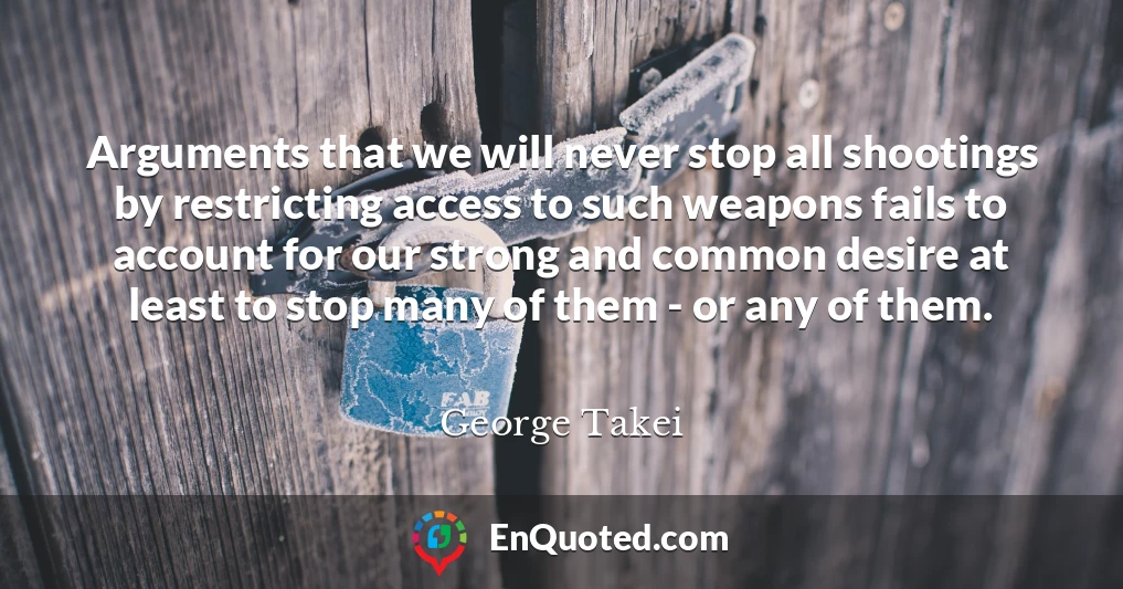 Arguments that we will never stop all shootings by restricting access to such weapons fails to account for our strong and common desire at least to stop many of them - or any of them.