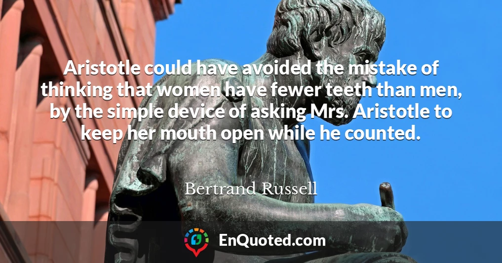 Aristotle could have avoided the mistake of thinking that women have fewer teeth than men, by the simple device of asking Mrs. Aristotle to keep her mouth open while he counted.