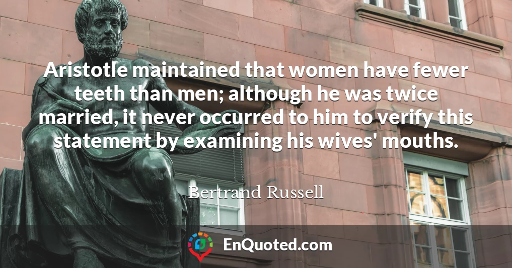 Aristotle maintained that women have fewer teeth than men; although he was twice married, it never occurred to him to verify this statement by examining his wives' mouths.