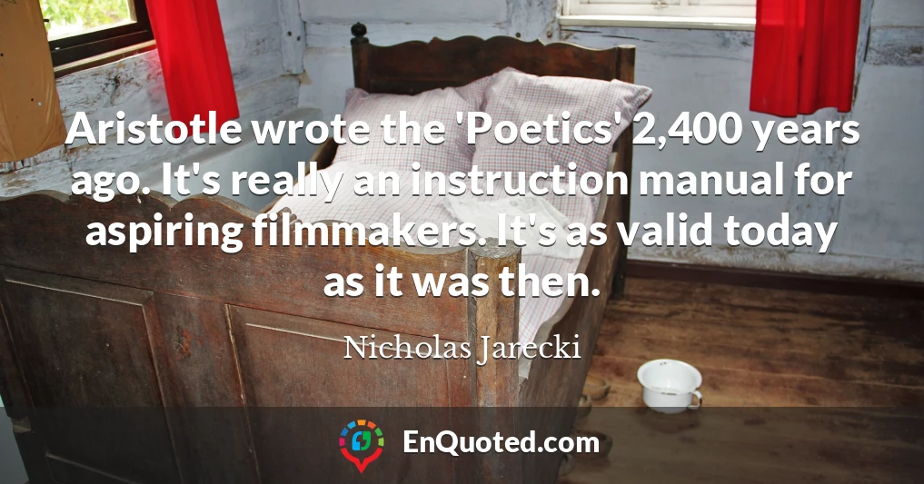 Aristotle wrote the 'Poetics' 2,400 years ago. It's really an instruction manual for aspiring filmmakers. It's as valid today as it was then.