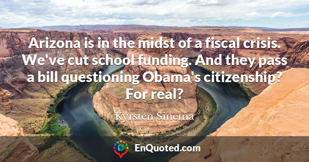 Arizona is in the midst of a fiscal crisis. We've cut school funding. And they pass a bill questioning Obama's citizenship? For real?