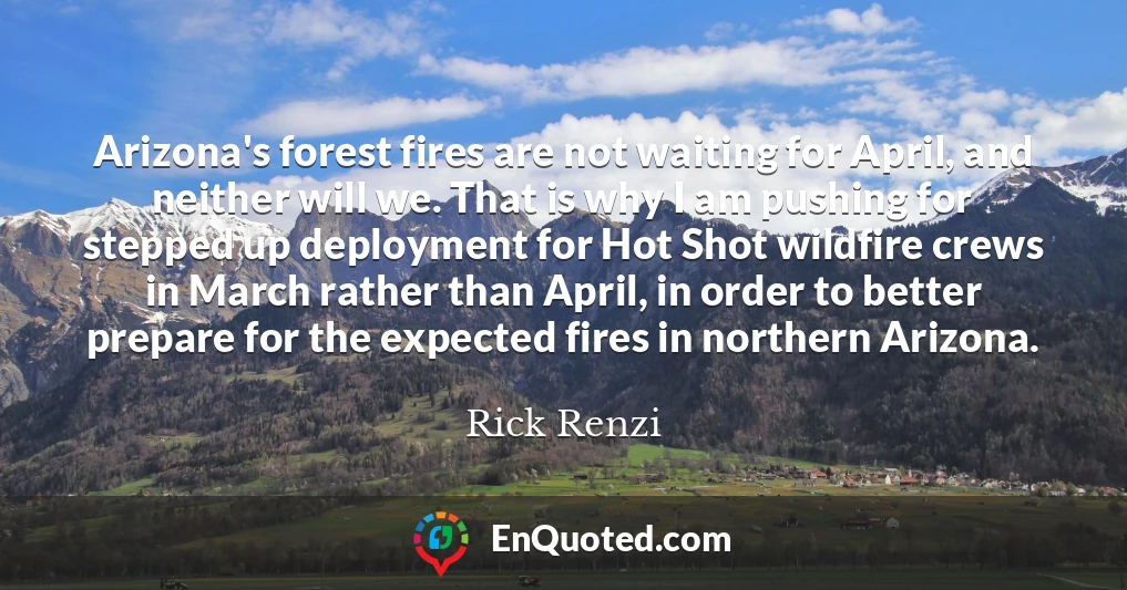Arizona's forest fires are not waiting for April, and neither will we. That is why I am pushing for stepped up deployment for Hot Shot wildfire crews in March rather than April, in order to better prepare for the expected fires in northern Arizona.