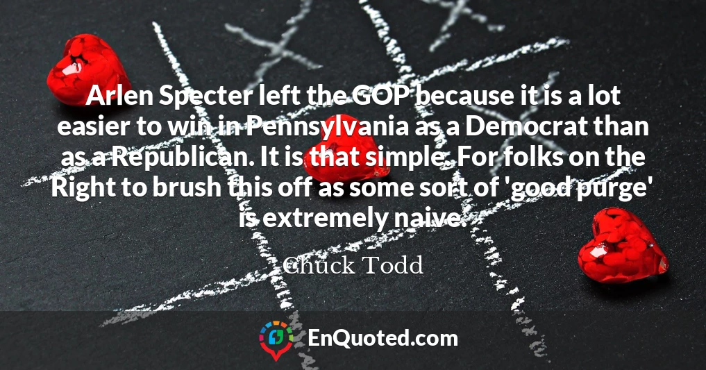 Arlen Specter left the GOP because it is a lot easier to win in Pennsylvania as a Democrat than as a Republican. It is that simple. For folks on the Right to brush this off as some sort of 'good purge' is extremely naive.