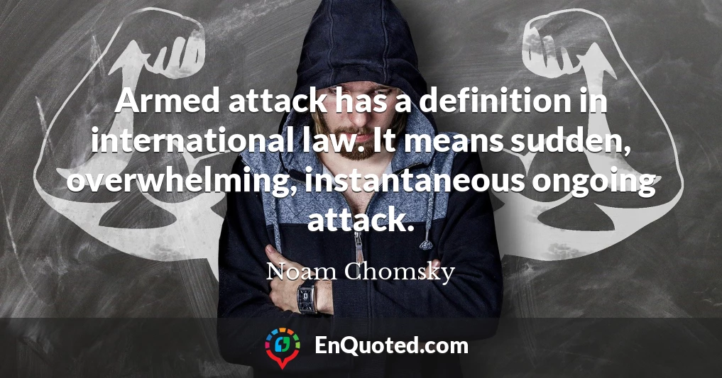 Armed attack has a definition in international law. It means sudden, overwhelming, instantaneous ongoing attack.