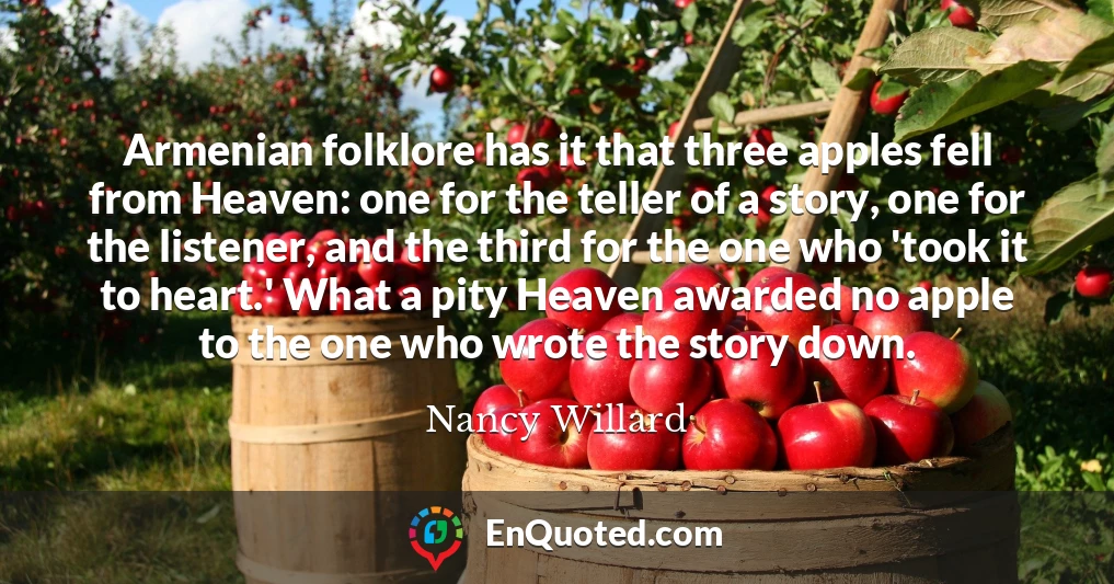 Armenian folklore has it that three apples fell from Heaven: one for the teller of a story, one for the listener, and the third for the one who 'took it to heart.' What a pity Heaven awarded no apple to the one who wrote the story down.