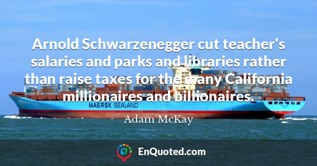 Arnold Schwarzenegger cut teacher's salaries and parks and libraries rather than raise taxes for the many California millionaires and billionaires.