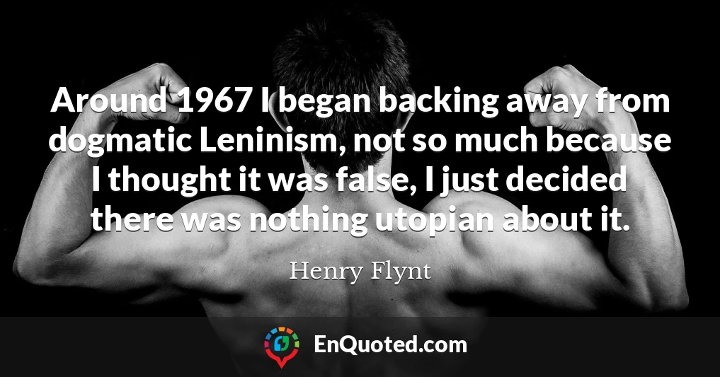 Around 1967 I began backing away from dogmatic Leninism, not so much because I thought it was false, I just decided there was nothing utopian about it.