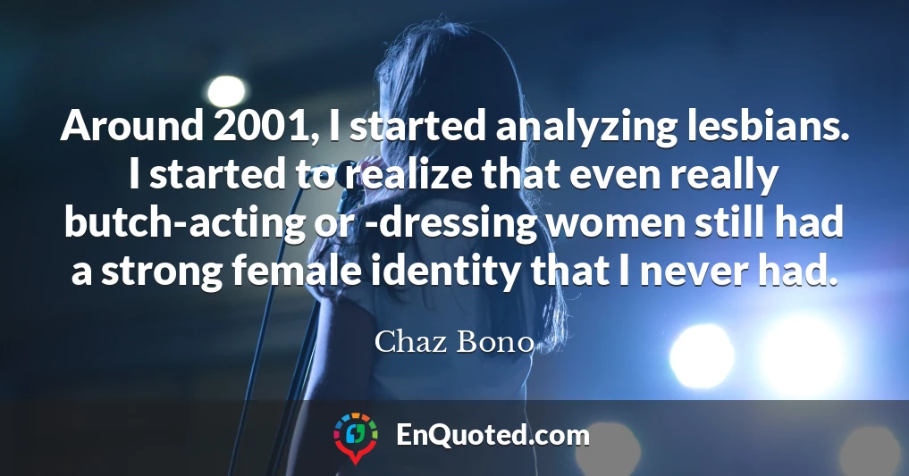 Around 2001, I started analyzing lesbians. I started to realize that even really butch-acting or -dressing women still had a strong female identity that I never had.