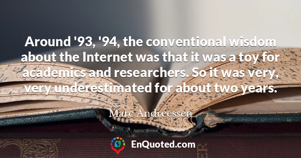 Around '93, '94, the conventional wisdom about the Internet was that it was a toy for academics and researchers. So it was very, very underestimated for about two years.