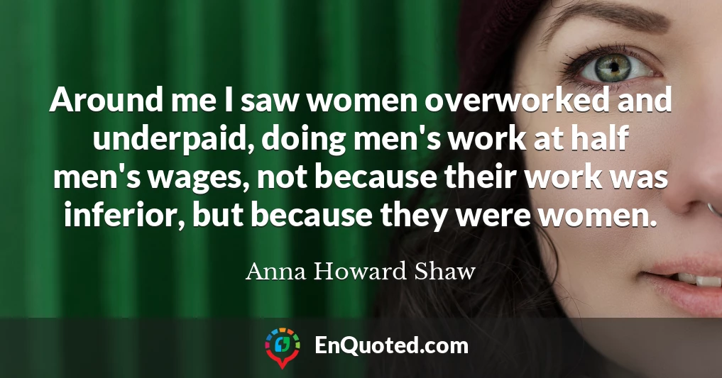 Around me I saw women overworked and underpaid, doing men's work at half men's wages, not because their work was inferior, but because they were women.