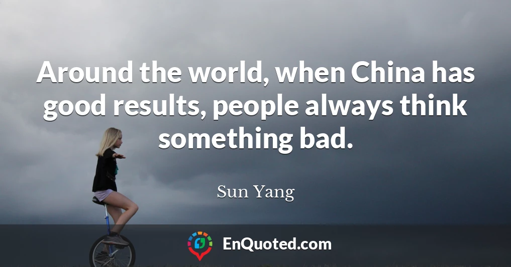 Around the world, when China has good results, people always think something bad.