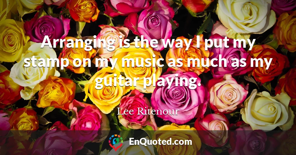 Arranging is the way I put my stamp on my music as much as my guitar playing.