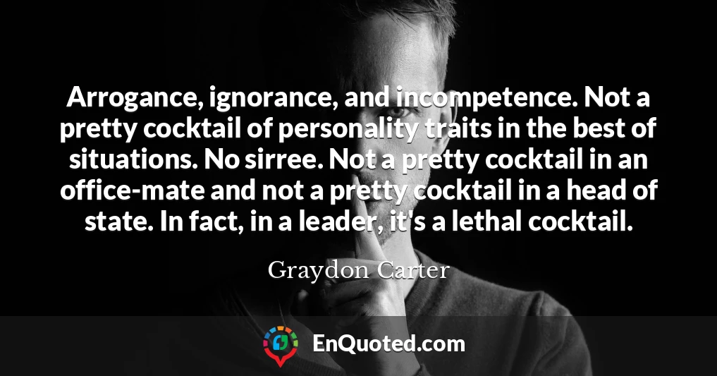 Arrogance, ignorance, and incompetence. Not a pretty cocktail of personality traits in the best of situations. No sirree. Not a pretty cocktail in an office-mate and not a pretty cocktail in a head of state. In fact, in a leader, it's a lethal cocktail.