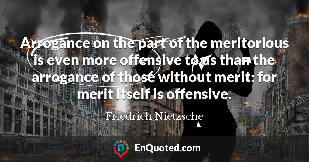 Arrogance on the part of the meritorious is even more offensive to us than the arrogance of those without merit: for merit itself is offensive.