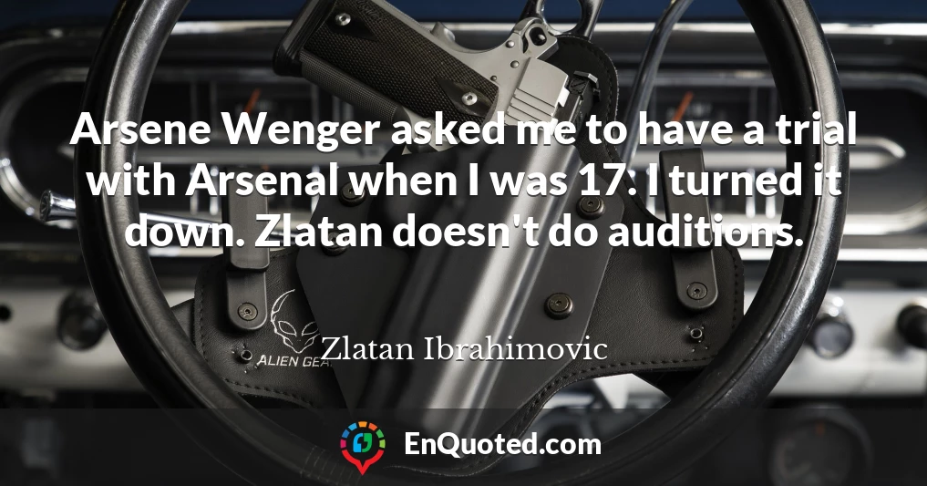 Arsene Wenger asked me to have a trial with Arsenal when I was 17. I turned it down. Zlatan doesn't do auditions.