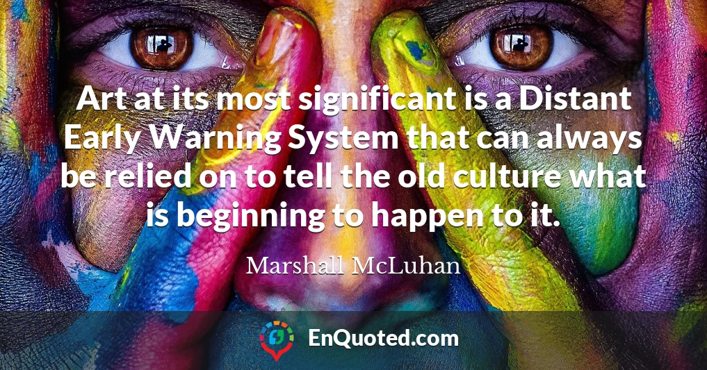 Art at its most significant is a Distant Early Warning System that can always be relied on to tell the old culture what is beginning to happen to it.