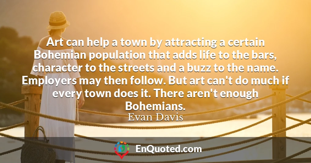 Art can help a town by attracting a certain Bohemian population that adds life to the bars, character to the streets and a buzz to the name. Employers may then follow. But art can't do much if every town does it. There aren't enough Bohemians.