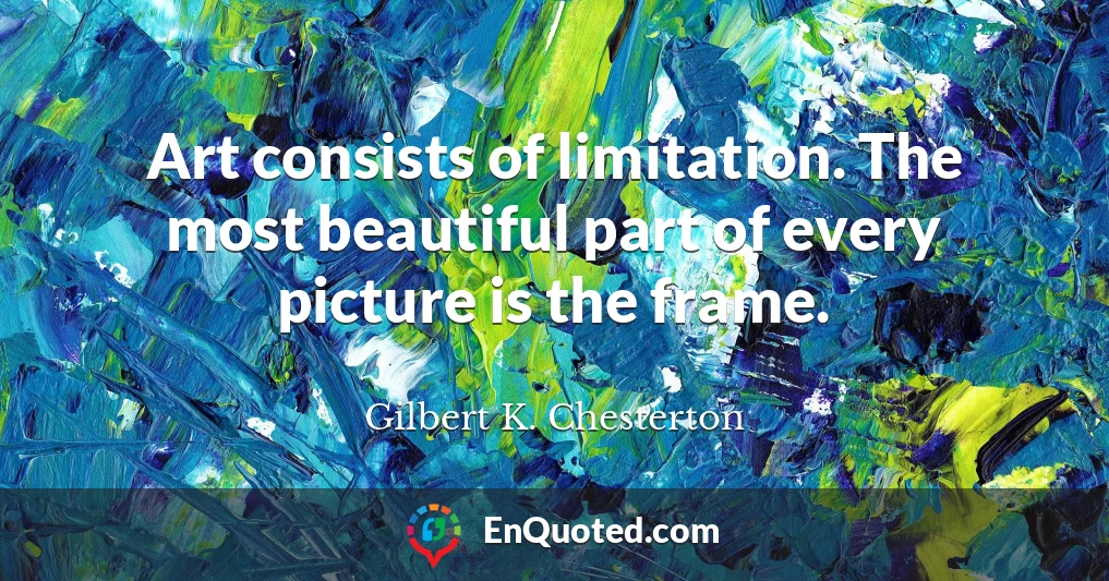 Art consists of limitation. The most beautiful part of every picture is the frame.