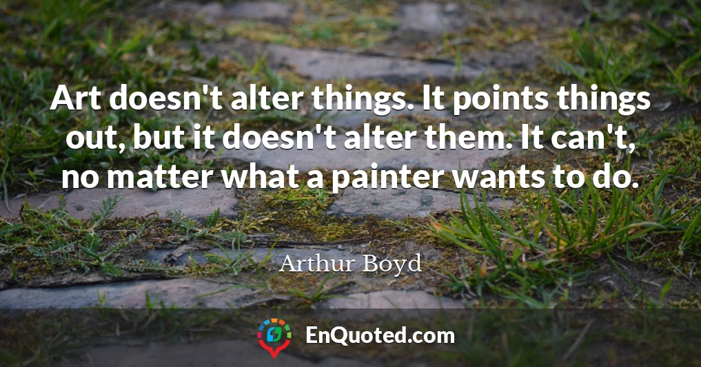 Art doesn't alter things. It points things out, but it doesn't alter them. It can't, no matter what a painter wants to do.
