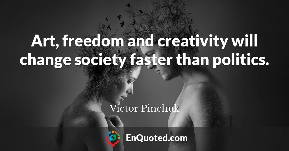 Art, freedom and creativity will change society faster than politics.