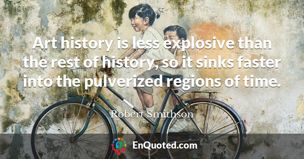 Art history is less explosive than the rest of history, so it sinks faster into the pulverized regions of time.