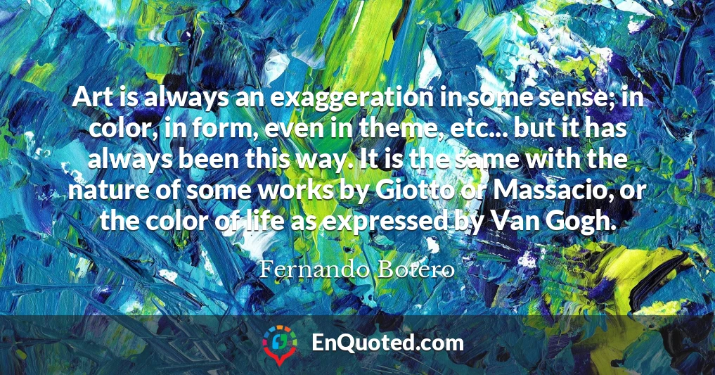 Art is always an exaggeration in some sense; in color, in form, even in theme, etc... but it has always been this way. It is the same with the nature of some works by Giotto or Massacio, or the color of life as expressed by Van Gogh.