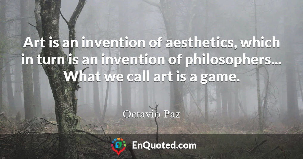 Art is an invention of aesthetics, which in turn is an invention of philosophers... What we call art is a game.