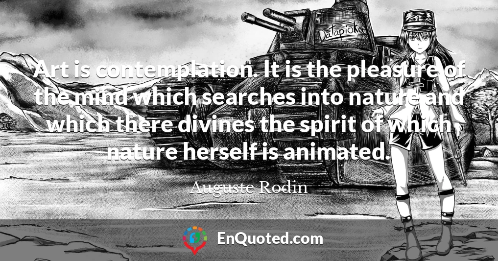 Art is contemplation. It is the pleasure of the mind which searches into nature and which there divines the spirit of which nature herself is animated.