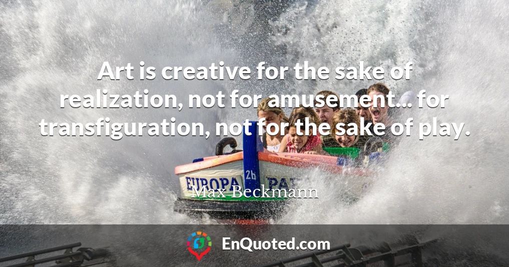 Art is creative for the sake of realization, not for amusement... for transfiguration, not for the sake of play.