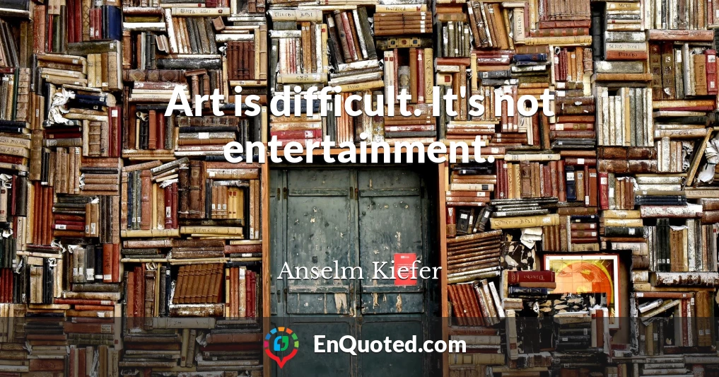 Art is difficult. It's not entertainment.