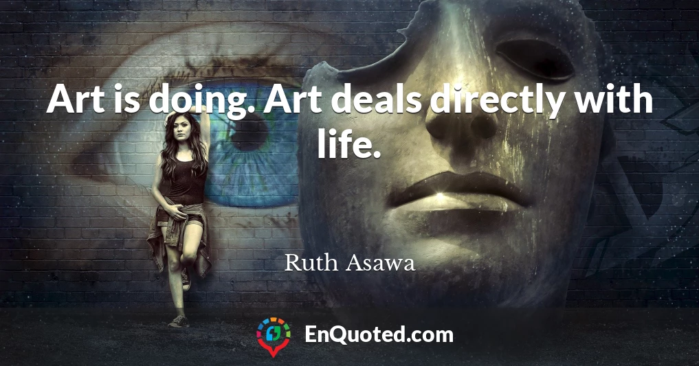 Art is doing. Art deals directly with life.