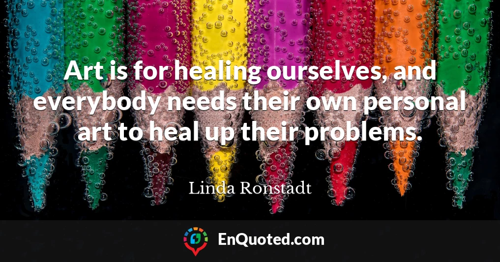 Art is for healing ourselves, and everybody needs their own personal art to heal up their problems.