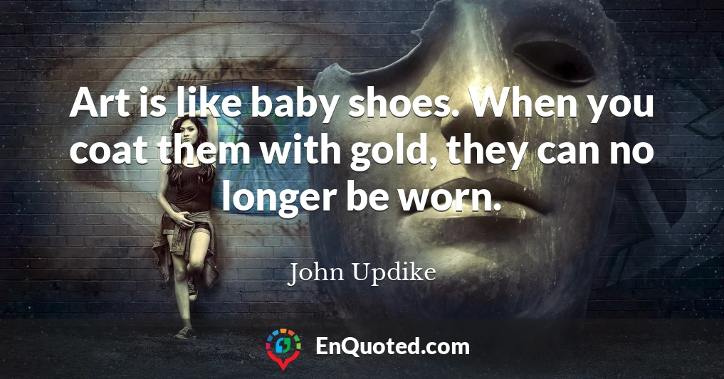 Art is like baby shoes. When you coat them with gold, they can no longer be worn.