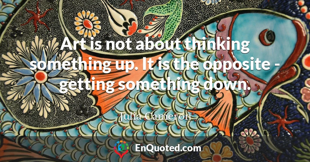 Art is not about thinking something up. It is the opposite - getting something down.