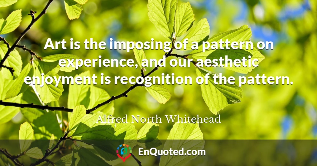 Art is the imposing of a pattern on experience, and our aesthetic enjoyment is recognition of the pattern.