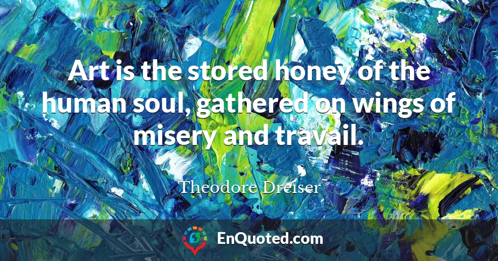 Art is the stored honey of the human soul, gathered on wings of misery and travail.