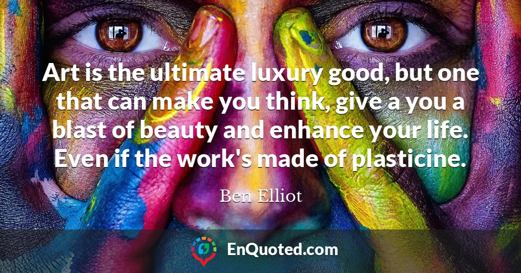 Art is the ultimate luxury good, but one that can make you think, give a you a blast of beauty and enhance your life. Even if the work's made of plasticine.