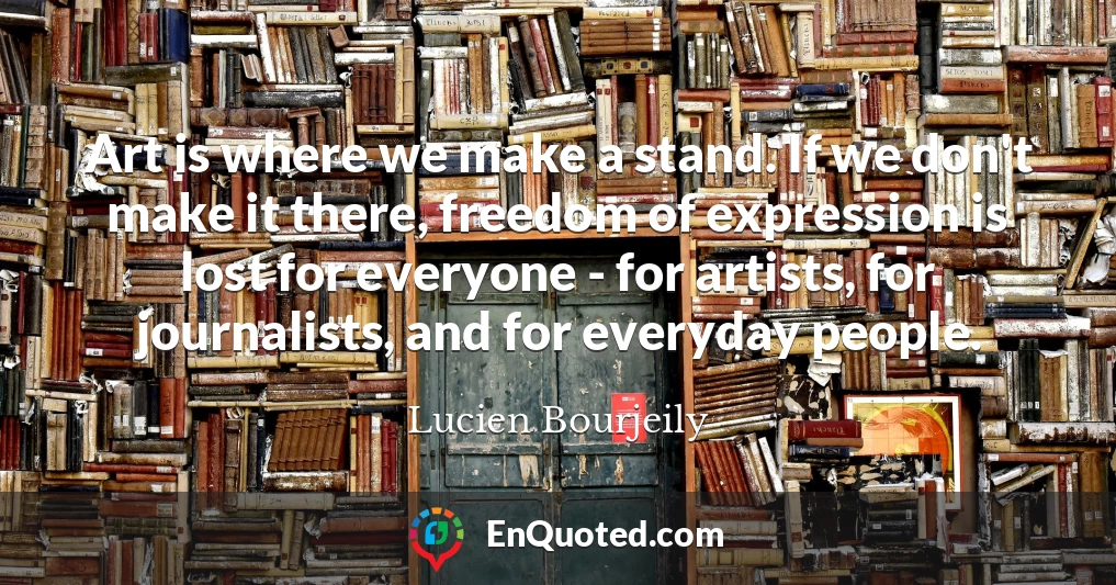 Art is where we make a stand. If we don't make it there, freedom of expression is lost for everyone - for artists, for journalists, and for everyday people.