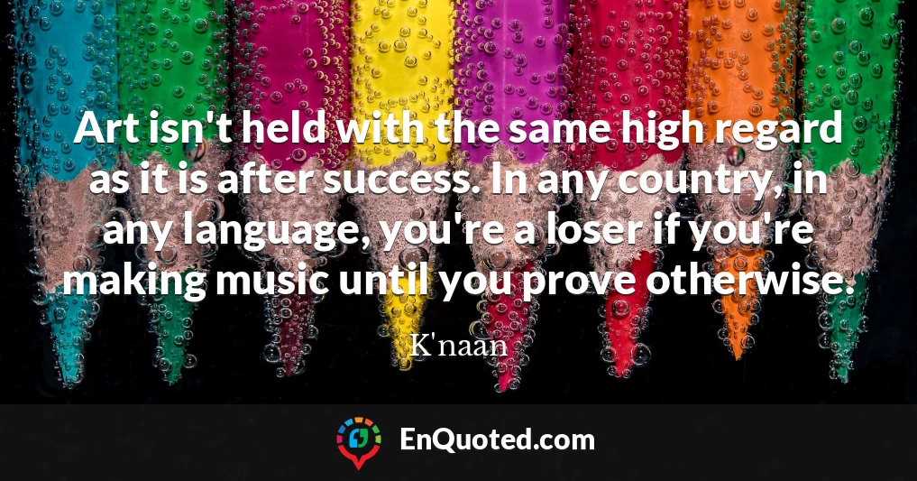 Art isn't held with the same high regard as it is after success. In any country, in any language, you're a loser if you're making music until you prove otherwise.