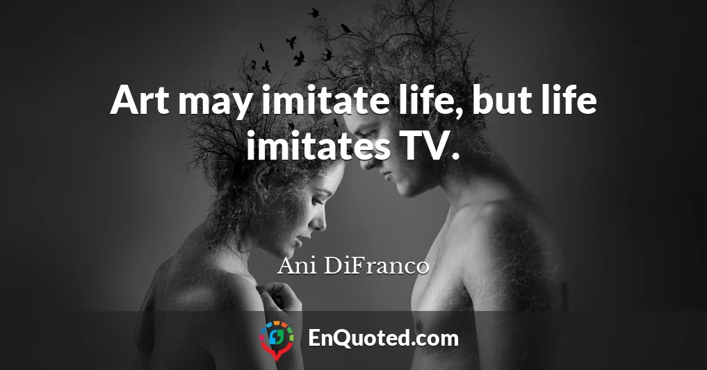 Art may imitate life, but life imitates TV.