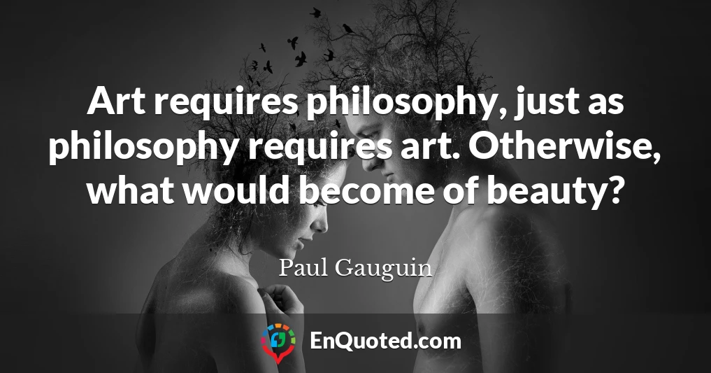 Art requires philosophy, just as philosophy requires art. Otherwise, what would become of beauty?