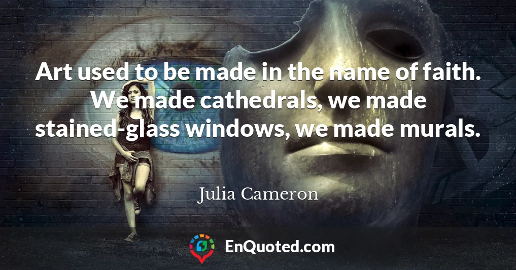 Art used to be made in the name of faith. We made cathedrals, we made stained-glass windows, we made murals.