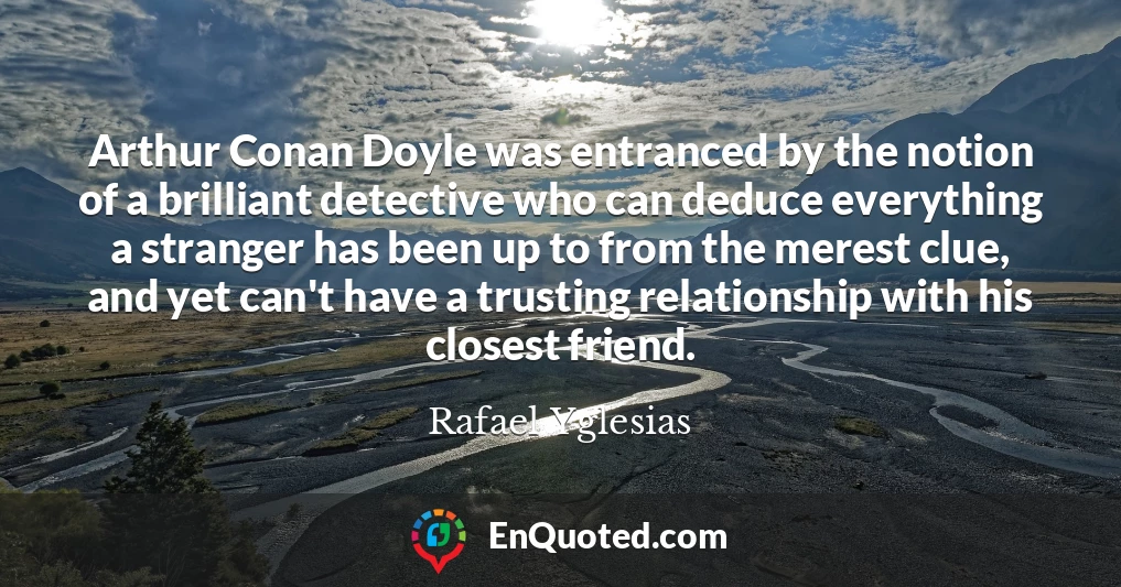 Arthur Conan Doyle was entranced by the notion of a brilliant detective who can deduce everything a stranger has been up to from the merest clue, and yet can't have a trusting relationship with his closest friend.