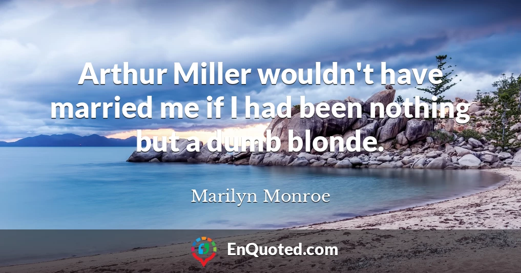 Arthur Miller wouldn't have married me if I had been nothing but a dumb blonde.